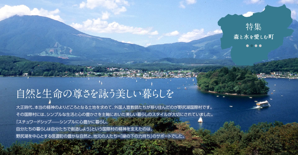 大正時代、本当の精神のよりどころとなる土地を求めて、外国人宣教師たちが移り住んだのが野尻湖国際村です。
その国際村には、シンプルな生活と心の豊かさを主軸においた美しい暮らしのスタイルが大切にされていました。
「スチュワードシップ――シンプルに心を豊かに暮らし、
自分たちの暮らしは自分たちで創造しよう」という国際村の精神を支えたのは、
野尻湖を中心とする信濃町の豊かな自然と、地元の人たちの＝「縁の下の力持ち」のサポートでした。