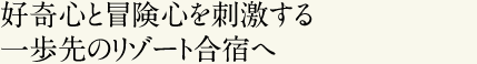 special06 好奇心と冒険心を刺激する一歩先のリゾート合宿へ