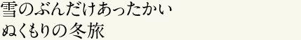 special07 雪のぶんだけあったかいぬくもりの冬旅