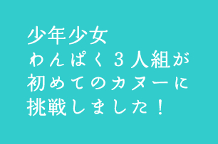 少年少女わんぱく３人組が初めてのカヌーに挑戦しました！